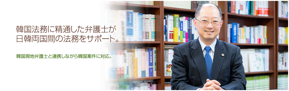韓国法務に精通した弁護士が日韓両国間の法務をサポート。韓国現地弁護士と連携しながら韓国案件に対応。